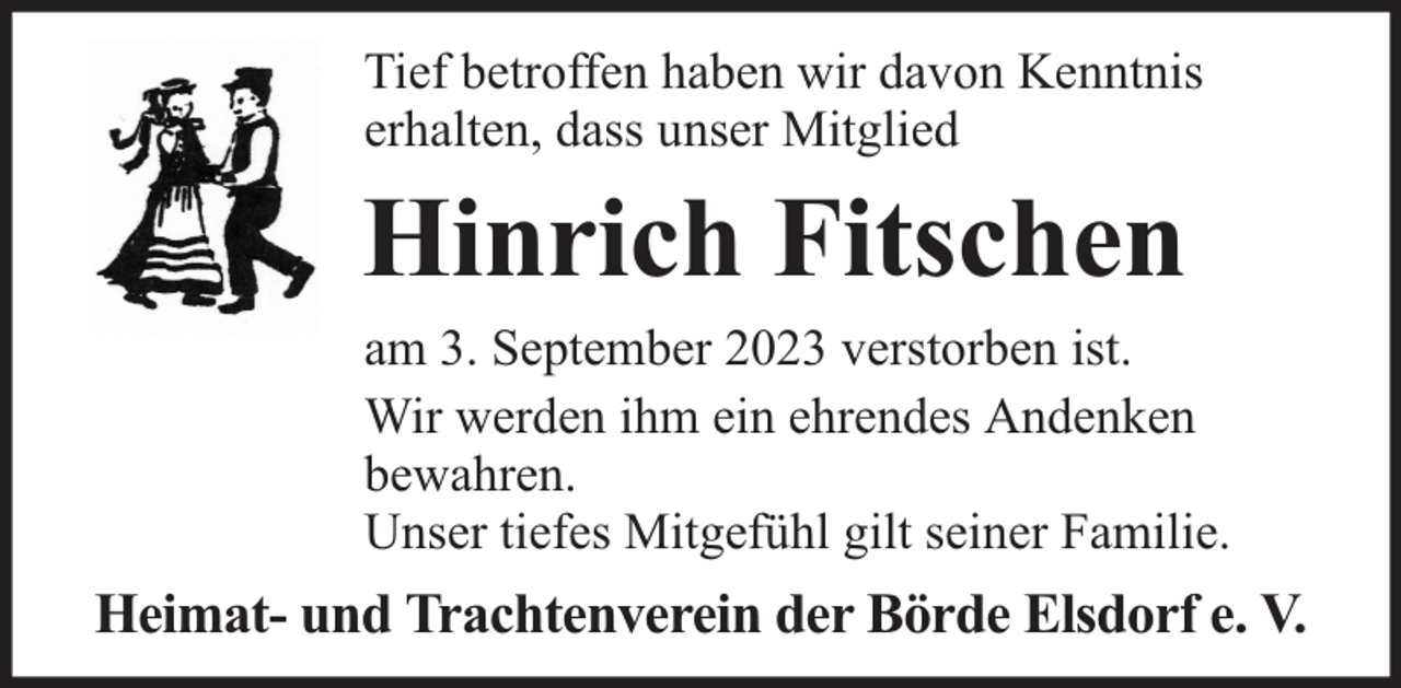 <p>Tief betroffen haben wir davon Kenntnis<br />erhalten, dass unser Mitglied</p><p>Hinrich Fitschen</p><p>am 3. September 2023 verstorben ist.<br />Wir werden ihm ein ehrendes Andenken<br />bewahren.<br />Unser tiefes Mitgefühl gilt seiner Familie.</p><p>Heimat- und Trachtenverein der Börde Elsdorf e. V.</p>