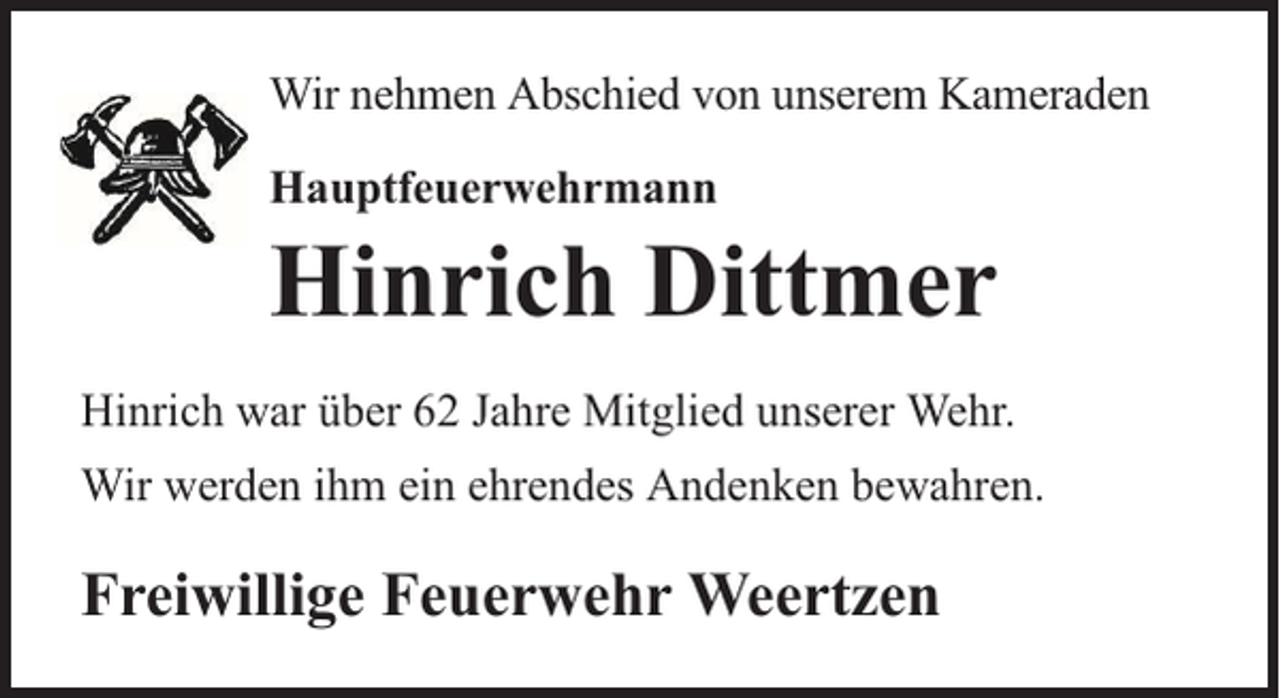 <p>Wir nehmen Abschied von unserem Kameraden<br />Hauptfeuerwehrmann</p><p>Hinrich Dittmer</p><p>Hinrich war über 62 Jahre Mitglied unserer Wehr.<br />Wir werden ihm ein ehrendes Andenken bewahren.</p><p>Freiwillige Feuerwehr Weertzen</p>