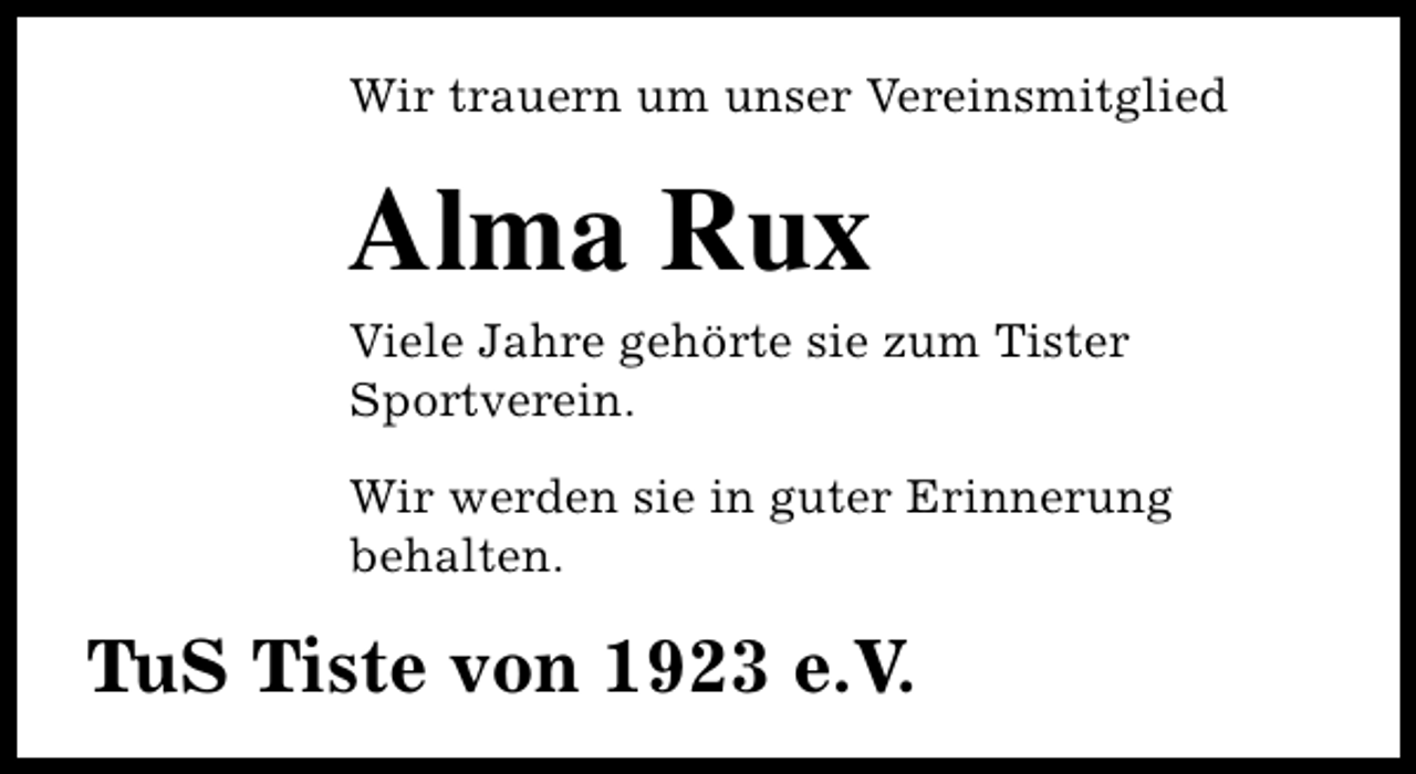 <p>Wir trauern um unser Vereinsmitglied</p><p>Alma Rux</p><p>Viele Jahre gehörte sie zum Tister<br />Sportverein.<br />Wir werden sie in guter Erinnerung<br />behalten.</p><p>TuS Tiste von 1923 e.V.</p>