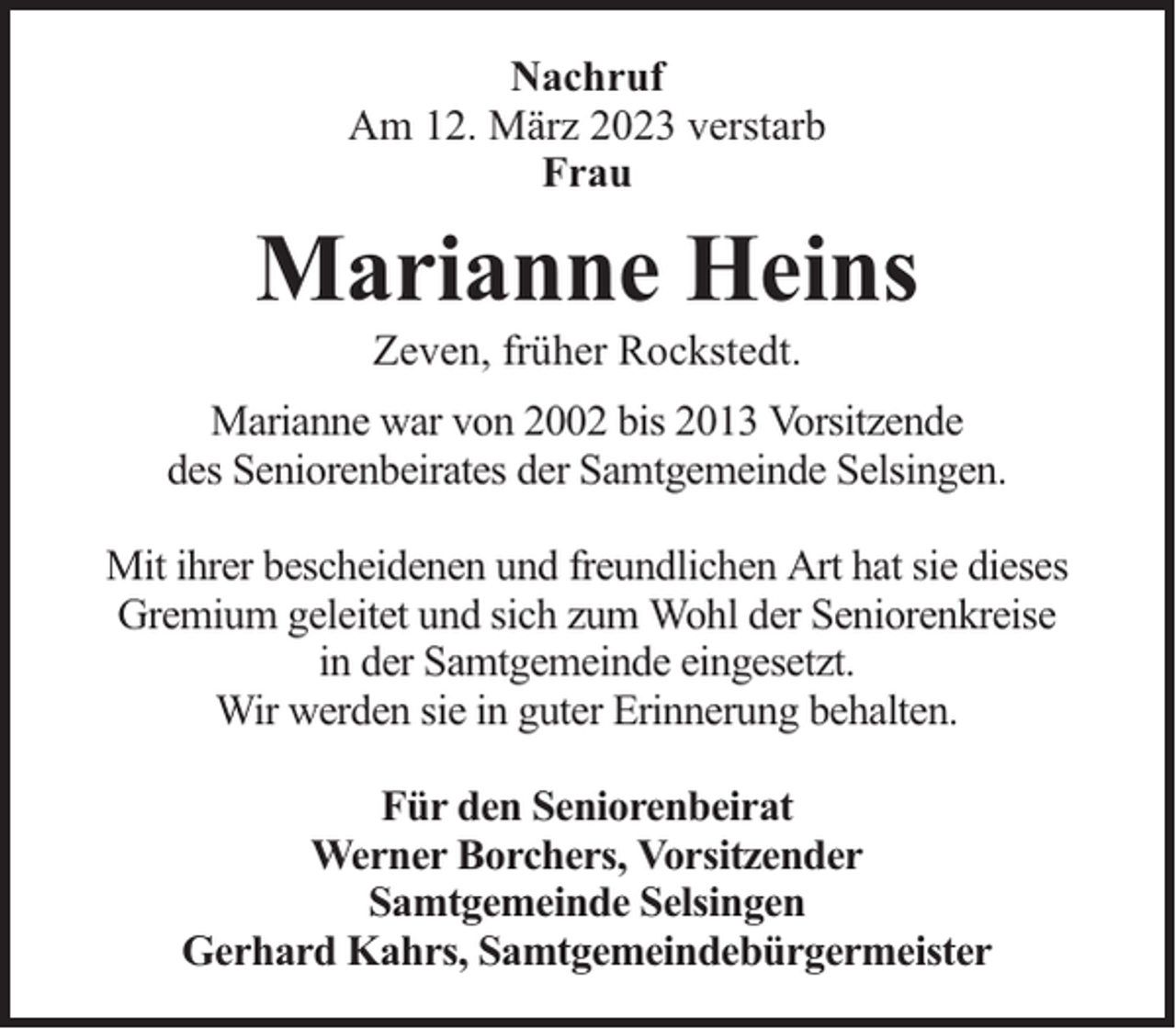 <p>Nachruf<br />Am 12. März 2023 verstarb<br />Frau</p><p>Marianne Heins<br />Zeven, früher Rockstedt.</p><p>Marianne war von 2002 bis 2013 Vorsitzende<br />des Seniorenbeirates der Samtgemeinde Selsingen.<br />Mit ihrer bescheidenen und freundlichen Art hat sie dieses<br />Gremium geleitet und sich zum Wohl der Seniorenkreise<br />in der Samtgemeinde eingesetzt.<br />Wir werden sie in guter Erinnerung behalten.<br />Für den Seniorenbeirat<br />Werner Borchers, Vorsitzender<br />Samtgemeinde Selsingen<br />Gerhard Kahrs, Samtgemeindebürgermeister</p>
