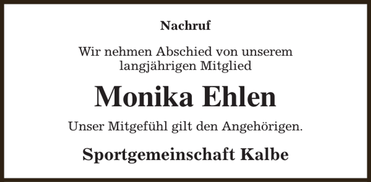 <p>Nachruf<br />Wir nehmen Abschied von unserem<br />langjährigen Mitglied</p><p>Monika Ehlen<br />Unser Mitgefühl gilt den Angehörigen.</p><p>Sportgemeinschaft Kalbe</p>