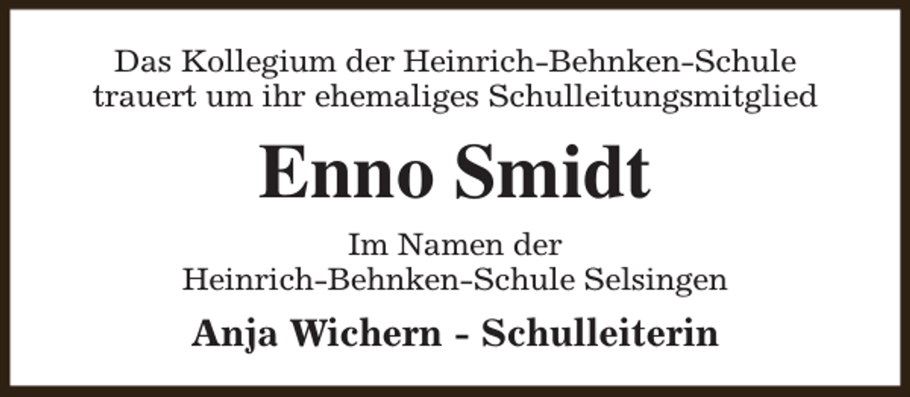 <p>Das Kollegium der Heinrich-Behnken-Schule<br />trauert um ihr ehemaliges Schulleitungsmitglied</p><p>Enno Smidt<br />Im Namen der<br />Heinrich-Behnken-Schule Selsingen</p><p>Anja Wichern - Schulleiterin</p>