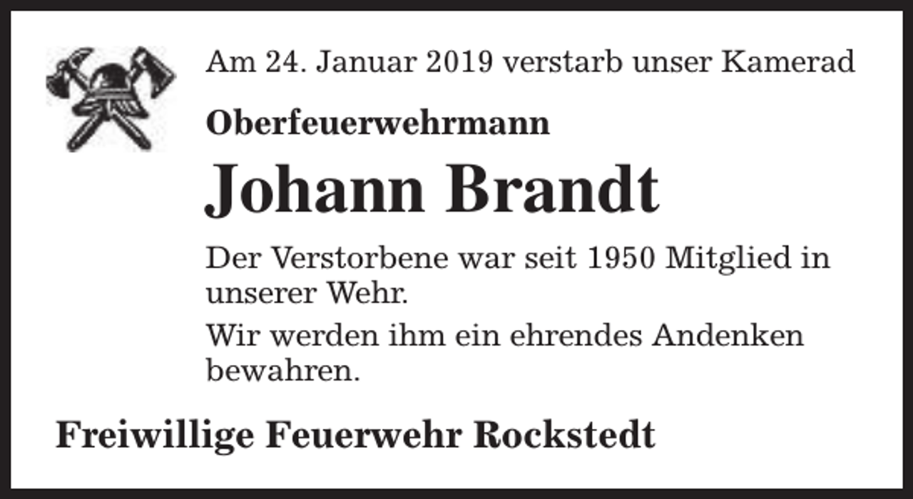 <p>Am 24. Januar 2019 verstarb unser Kamerad</p><p>Oberfeuerwehrmann</p><p>Johann Brandt<br />Der Verstorbene war seit 1950 Mitglied in<br />unserer Wehr.<br />Wir werden ihm ein ehrendes Andenken<br />bewahren.</p><p>Freiwillige Feuerwehr Rockstedt</p>