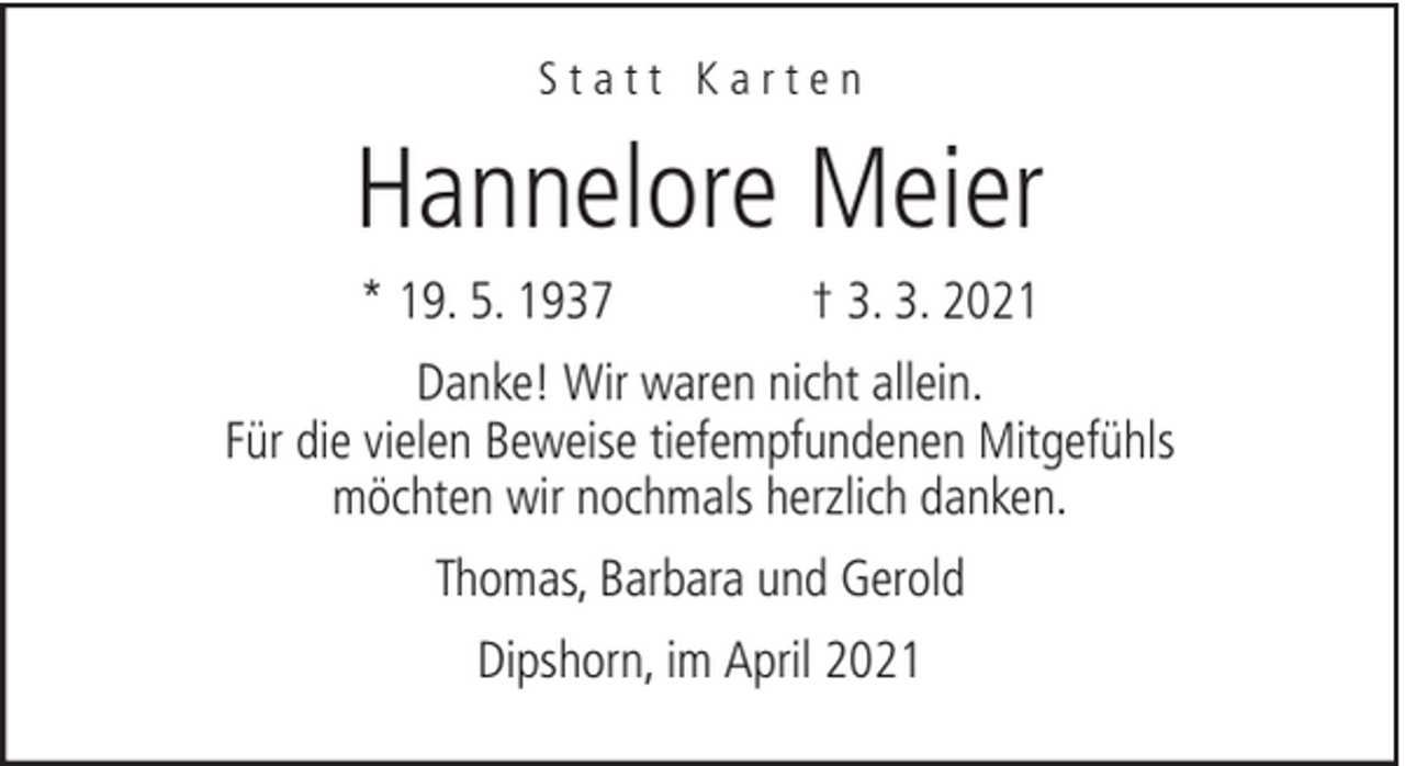 <p>Statt Karten</p><p>Hannelore Meier<br />* 19. 5. 1937</p><p>† 3. 3. 2021</p><p>Danke! Wir waren nicht allein.<br />Für die vielen Beweise tiefempfundenen Mitgefühls<br />möchten wir nochmals herzlich danken.<br />Thomas, Barbara und Gerold<br />Dipshorn, im April 2021</p>