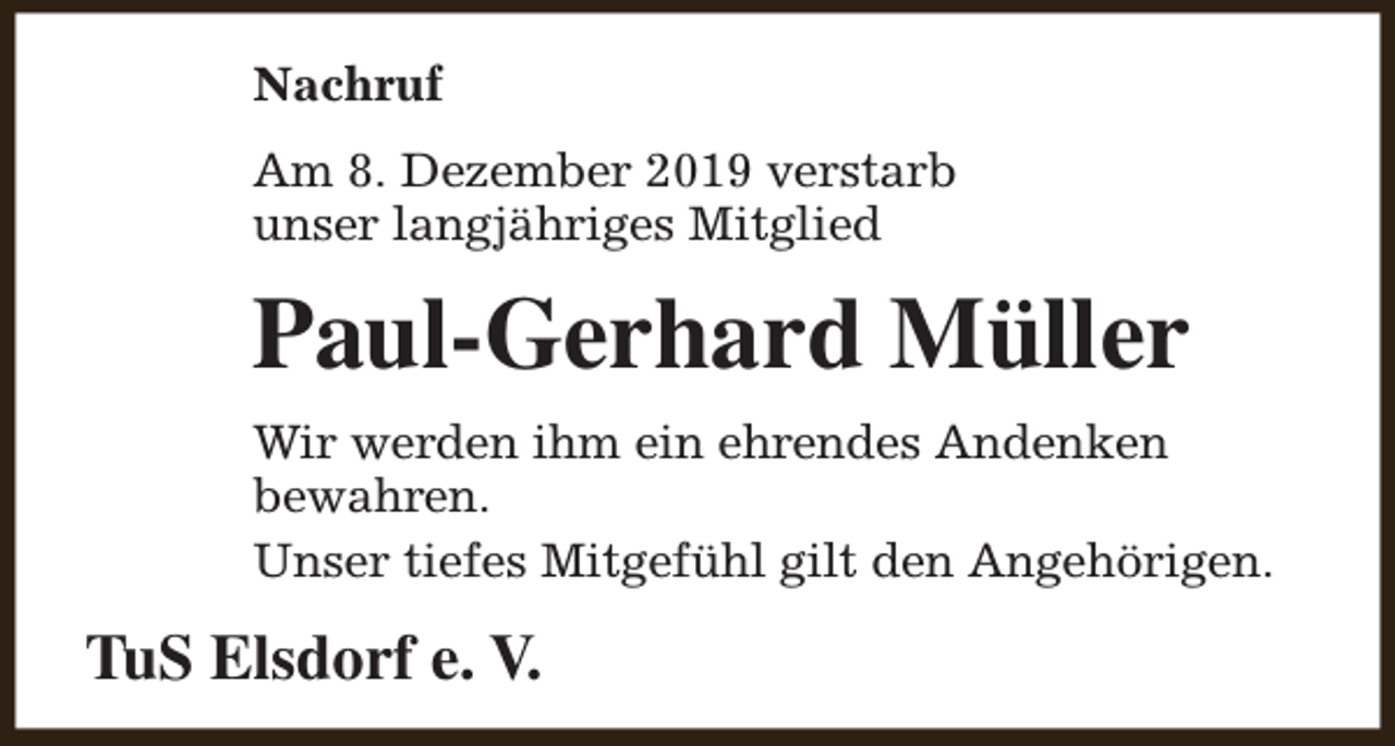 <p>Nachruf<br />Am 8. Dezember 2019 verstarb<br />unser langjähriges Mitglied</p><p>Paul-Gerhard Müller<br />Wir werden ihm ein ehrendes Andenken<br />bewahren.<br />Unser tiefes Mitgefühl gilt den Angehörigen.</p><p>TuS Elsdorf e. V.</p>