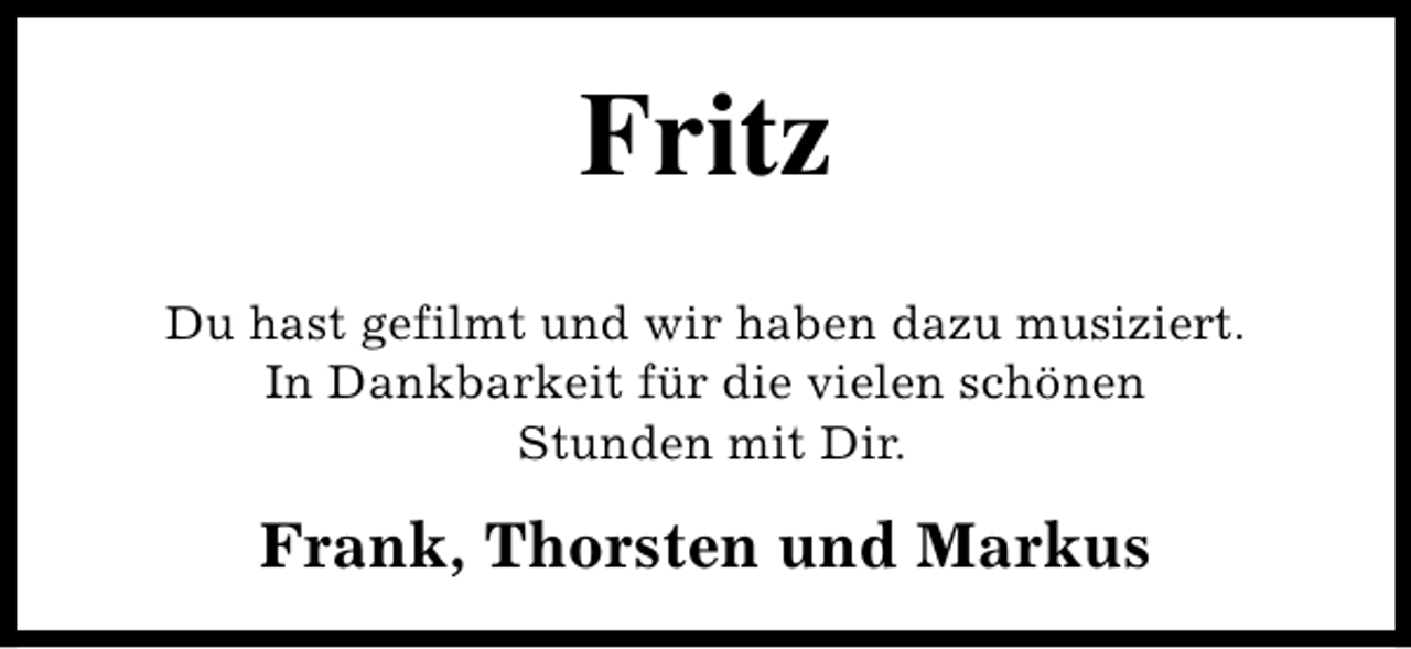 <p>Fritz<br />Du hast gefilmt und wir haben dazu musiziert.<br />In Dankbarkeit für die vielen schönen<br />Stunden mit Dir.</p><p>Frank, Thorsten und Markus</p>