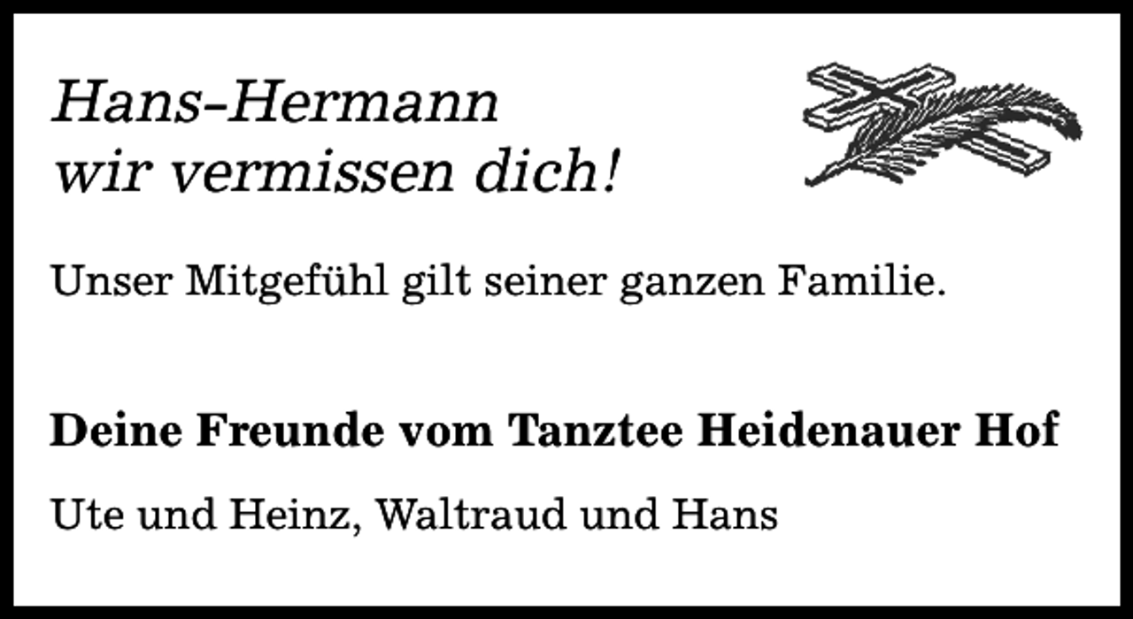 <p>Hans-Hermann<br />wir vermissen dich!<br />Unser Mitgefühl gilt seiner ganzen Familie.</p><p>Deine Freunde vom Tanztee Heidenauer Hof<br />Ute und Heinz, Waltraud und Hans</p>
