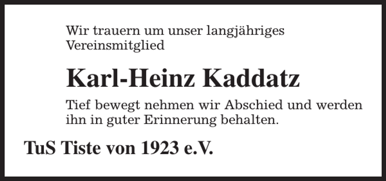 <p>Wir trauern um unser langjähriges<br />Vereinsmitglied</p><p>Karl-Heinz Kaddatz<br />Tief bewegt nehmen wir Abschied und werden<br />ihn in guter Erinnerung behalten.</p><p>TuS Tiste von 1923 e.V.</p>