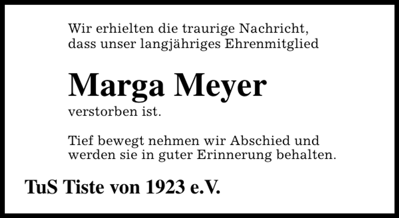 <p>Wir erhielten die traurige Nachricht,<br />dass unser langjähriges Ehrenmitglied</p><p>Marga Meyer</p><p>verstorben ist.</p><p>Tief bewegt nehmen wir Abschied und<br />werden sie in guter Erinnerung behalten.</p><p>TuS Tiste von 1923 e.V.</p>