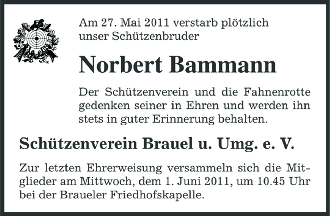 <p>Am 27. Mai 2011 verstarb plötzlich unser Schützenbruder</p><p>Norbert Bammann<br />Der Schützenverein und die Fahnenrotte gedenken seiner in Ehren und werden ihn stets in guter Erinnerung behalten.</p><p>Schützenverein Brauel u. Umg. e. V.<br />Zur letzten Ehrerweisung versammeln sich die Mitglieder am Mittwoch, dem 1. Juni 2011, um 10.45 Uhr bei der Braueler Friedhofskapelle.</p>