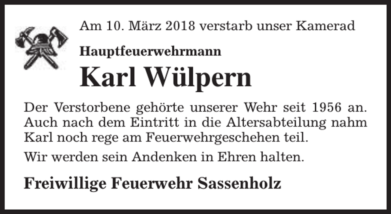 <p>Am 10. März 2018 verstarb unser Kamerad<br />Hauptfeuerwehrmann</p><p>Karl Wülpern<br />Der Verstorbene gehörte unserer Wehr seit 1956 an.<br />Auch nach dem Eintritt in die Altersabteilung nahm<br />Karl noch rege am Feuerwehrgeschehen teil.<br />Wir werden sein Andenken in Ehren halten.</p><p>Freiwillige Feuerwehr Sassenholz</p>