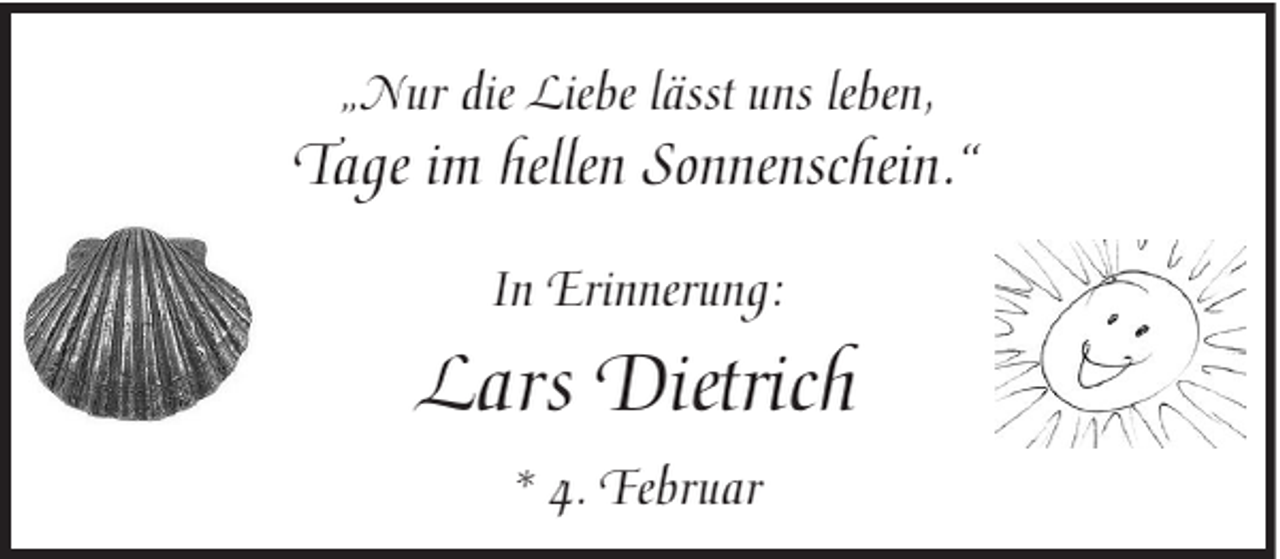 <p>„Nur die Liebe lässt uns leben,</p><p>Tage im hellen Sonnenschein.“<br />In Erinnerung:</p><p>Lars Dietrich<br />* 4. Februar</p>