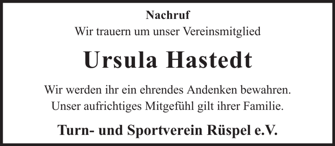 <p>Nachruf<br />Wir trauern um unser Vereinsmitglied</p><p>Ursula Hastedt<br />Wir werden ihr ein ehrendes Andenken bewahren.<br />Unser aufrichtiges Mitgefühl gilt ihrer Familie.</p><p>Turn- und Sportverein Rüspel e.V.</p>