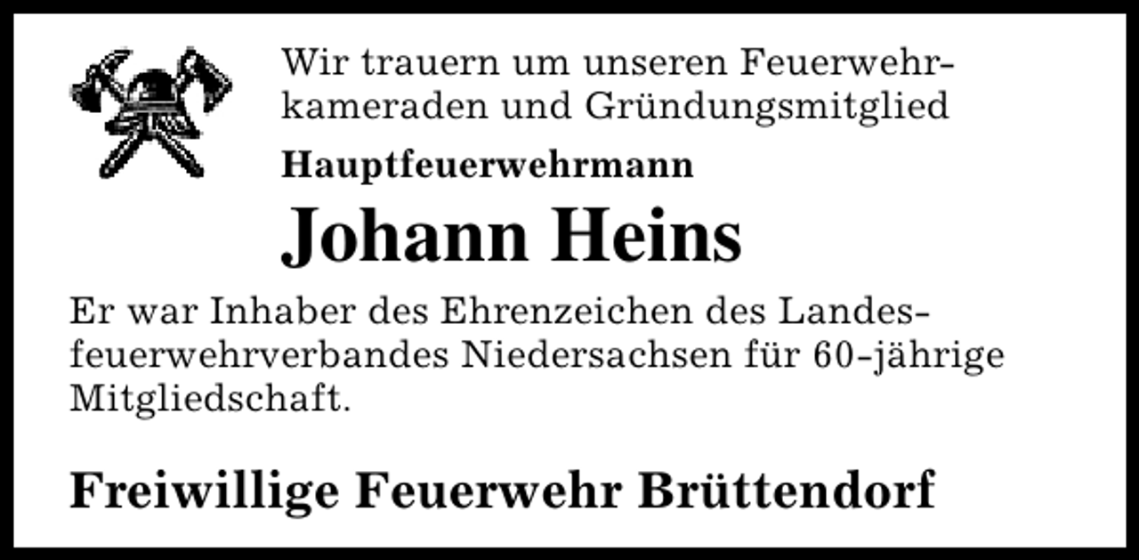 <p>Wir trauern um unseren Feuerwehrkameraden und Gründungsmitglied<br />Hauptfeuerwehrmann</p><p>Johann Heins</p><p>Er war Inhaber des Ehrenzeichen des Landesfeuerwehrverbandes Niedersachsen für 60-jährige<br />Mitgliedschaft.</p><p>Freiwillige Feuerwehr Brüttendorf</p>