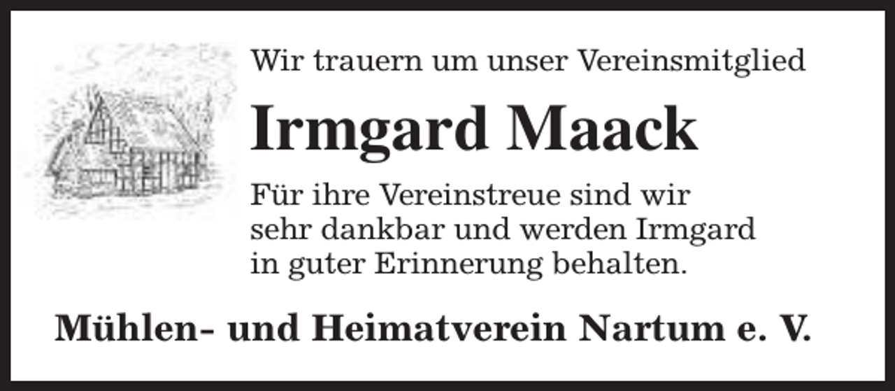 <p>Wir trauern um unser Vereinsmitglied</p><p>Irmgard Maack<br />Für ihre Vereinstreue sind wir<br />sehr dankbar und werden Irmgard<br />in guter Erinnerung behalten.</p><p>Mühlen- und Heimatverein Nartum e. V.</p>