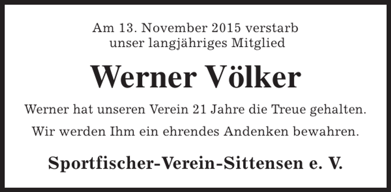 <p>Am 13. November 2015 verstarb<br />unser langjÃ¤hriges Mitglied</p><p>Werner VÃ¶lker<br />Werner hat unseren Verein 21 Jahre die Treue gehalten.<br />Wir werden Ihm ein ehrendes Andenken bewahren.</p><p>Sportfischer-Verein-Sittensen e. V.</p>