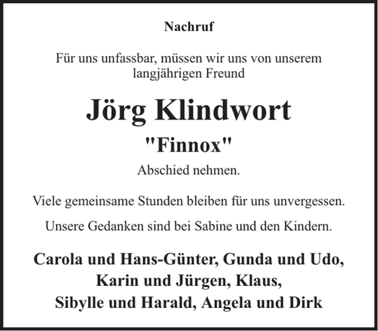 <p>Nachruf<br />Für uns unfassbar, müssen wir uns von unserem<br />langjährigen Freund</p><p>Jörg Klindwort<br />"Finnox"<br />Abschied nehmen.<br />Viele gemeinsame Stunden bleiben für uns unvergessen.<br />Unsere Gedanken sind bei Sabine und den Kindern.</p><p>Carola und Hans-Günter, Gunda und Udo,<br />Karin und Jürgen, Klaus,<br />Sibylle und Harald, Angela und Dirk</p>