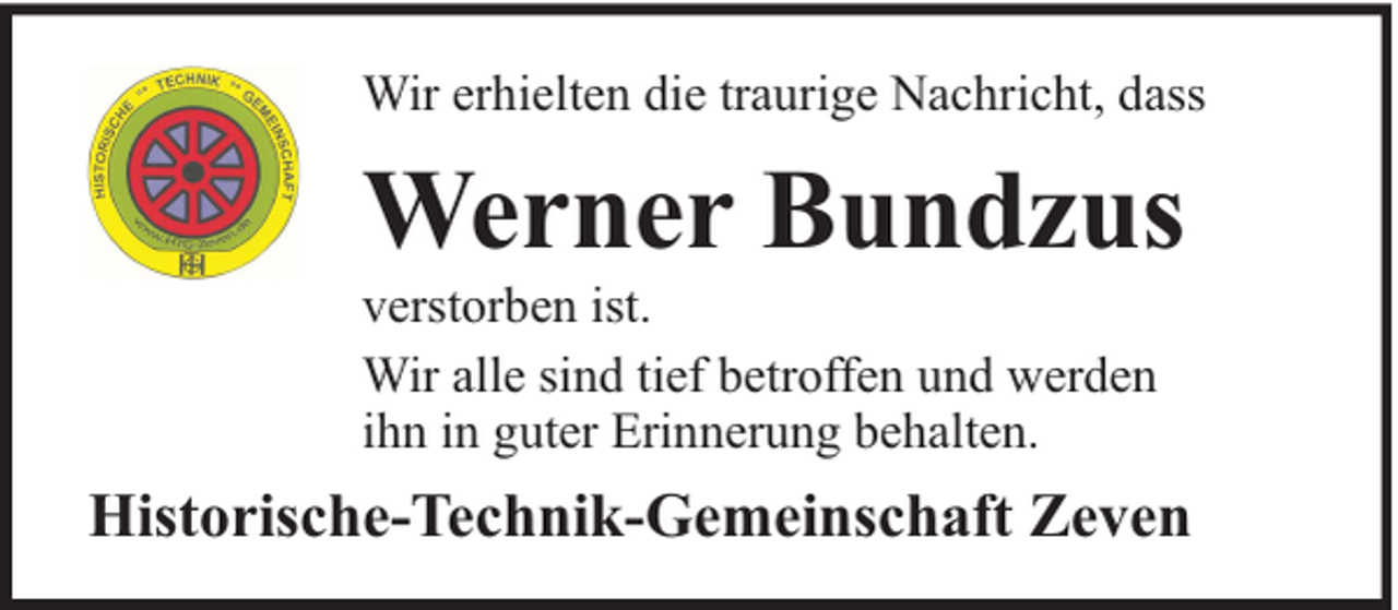 <p>Wir erhielten die traurige Nachricht, dass</p><p>Werner Bundzus</p><p>verstorben ist.<br />Wir alle sind tief betroffen und werden<br />ihn in guter Erinnerung behalten.</p><p>Historische-Technik-Gemeinschaft Zeven</p>