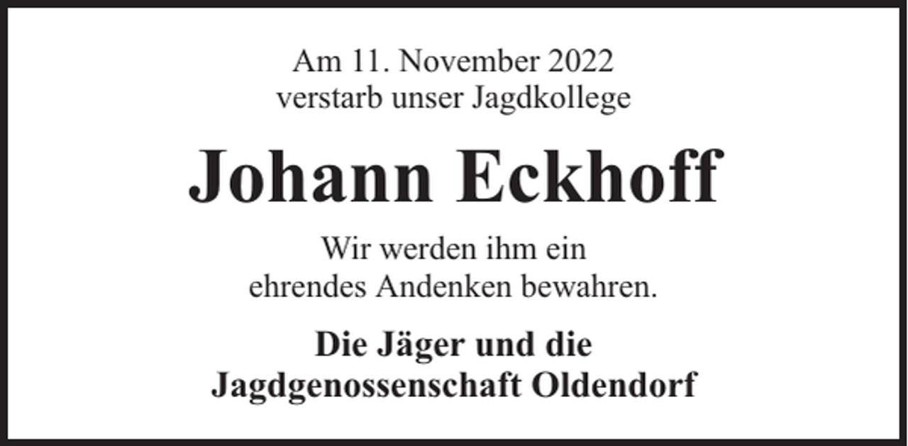 <p>Am 11. November 2022<br />verstarb unser Jagdkollege</p><p>Johann Eckhoff<br />Wir werden ihm ein<br />ehrendes Andenken bewahren.</p><p>Die Jäger und die<br />Jagdgenossenschaft Oldendorf</p>