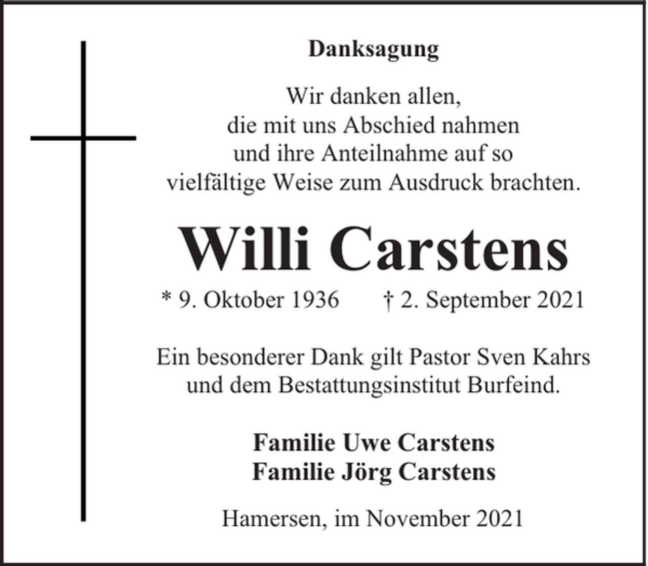 <p>Danksagung<br />Wir danken allen,<br />die mit uns Abschied nahmen<br />und ihre Anteilnahme auf so<br />vielfältige Weise zum Ausdruck brachten.</p><p>Willi Carstens</p><p>* 9. Oktober 1936</p><p>† 2. September 2021</p><p>Ein besonderer Dank gilt Pastor Sven Kahrs<br />und dem Bestattungsinstitut Burfeind.</p><p>Familie Uwe Carstens<br />Familie Jörg Carstens<br />Hamersen, im November 2021</p>