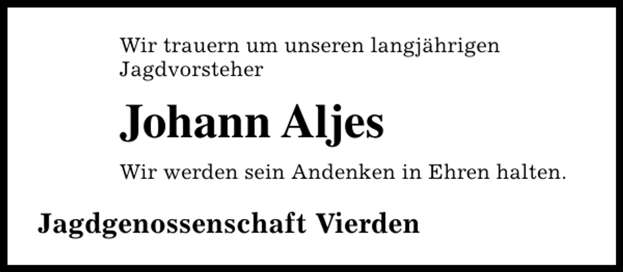 <p>Wir trauern um unseren langjährigen<br />Jagdvorsteher</p><p>Johann Aljes<br />Wir werden sein Andenken in Ehren halten.</p><p>Jagdgenossenschaft Vierden</p>
