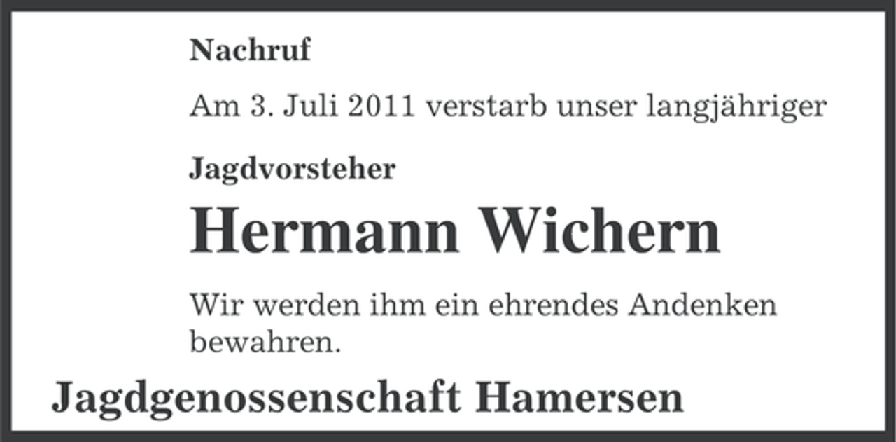 <p>Nachruf<br />Am 3. Juli 2011 verstarb unser langjähriger<br />Jagdvorsteher</p><p>Hermann Wichern<br />Wir werden ihm ein ehrendes Andenken<br />bewahren.</p><p>Jagdgenossenschaft Hamersen</p>