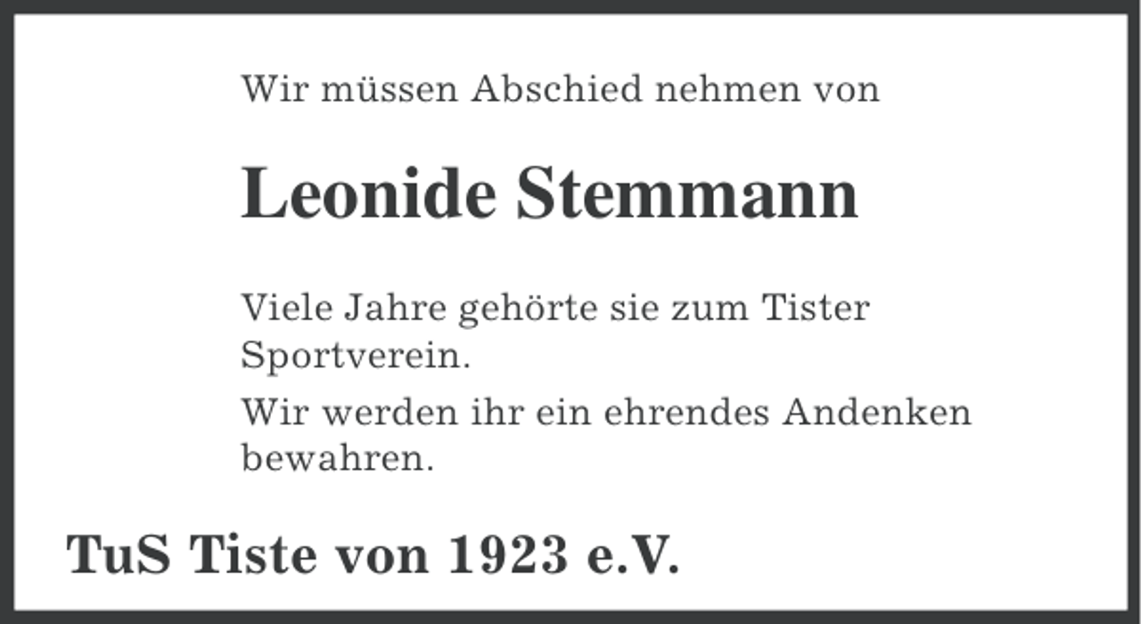 <p>Wir müssen Abschied nehmen von</p><p>Leonide Stemmann<br />Viele Jahre gehörte sie zum Tister<br />Sportverein.<br />Wir werden ihr ein ehrendes Andenken<br />bewahren.</p><p>TuS Tiste von 1923 e.V.</p>