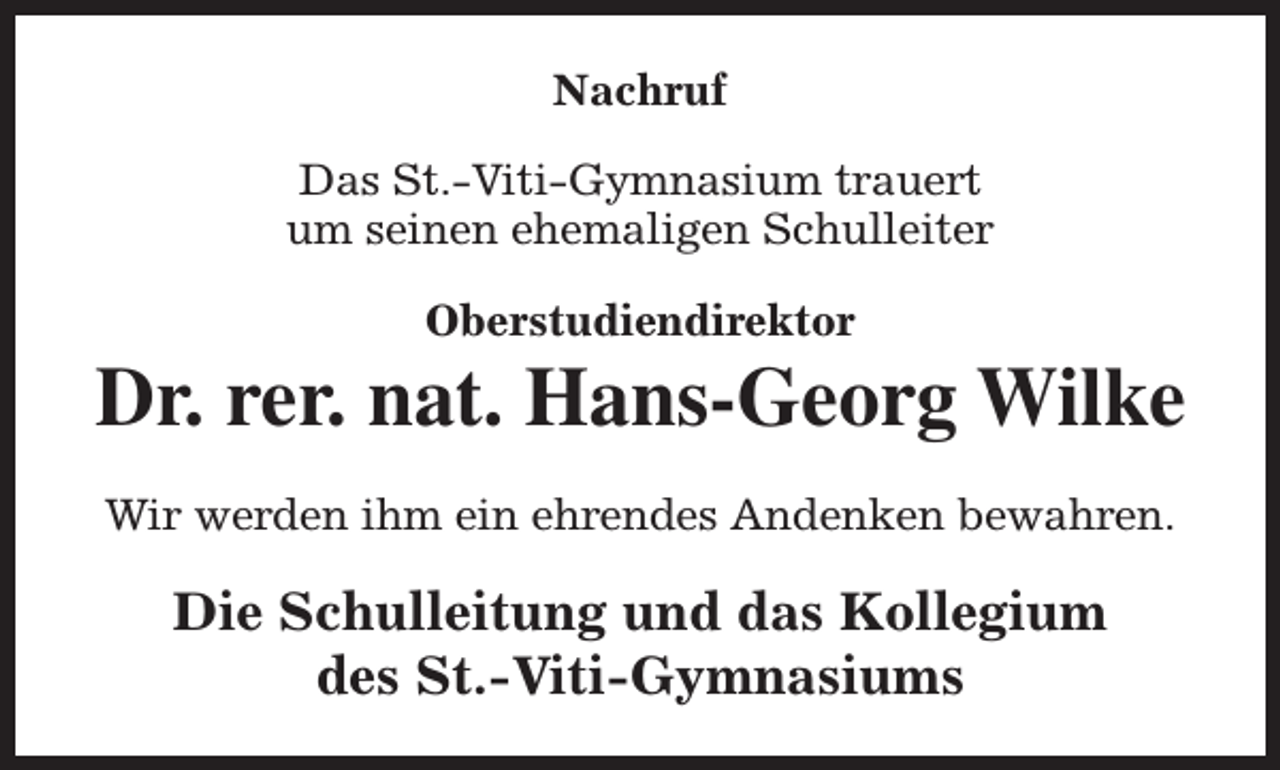 <p>Nachruf<br />Das St.-Viti-Gymnasium trauert<br />um seinen ehemaligen Schulleiter<br />Oberstudiendirektor</p><p>Dr. rer. nat. Hans-Georg Wilke<br />Wir werden ihm ein ehrendes Andenken bewahren.</p><p>Die Schulleitung und das Kollegium<br />des St.-Viti-Gymnasiums</p>