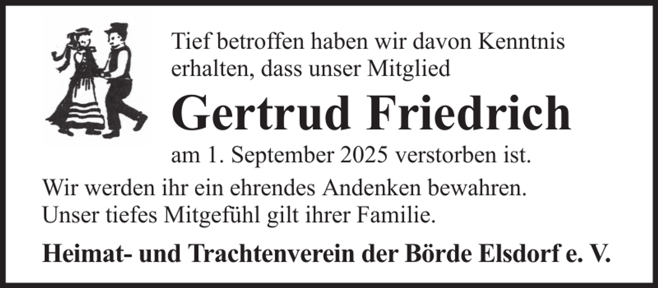 <p>Tief betroffen haben wir davon Kenntnis<br />erhalten, dass unser Mitglied</p><p>Gertrud Friedrich<br />am 1. September 2025 verstorben ist.<br />Wir werden ihr ein ehrendes Andenken bewahren.<br />Unser tiefes Mitgefühl gilt ihrer Familie.</p><p>Heimat- und Trachtenverein der Börde Elsdorf e. V.</p>