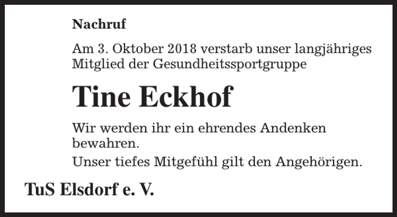 <p>Nachruf<br />Am 3. Oktober 2018 verstarb unser langjähriges<br />Mitglied der Gesundheitssportgruppe</p><p>Tine Eckhof<br />Wir werden ihr ein ehrendes Andenken<br />bewahren.<br />Unser tiefes Mitgefühl gilt den Angehörigen.</p><p>TuS Elsdorf e. V.</p>