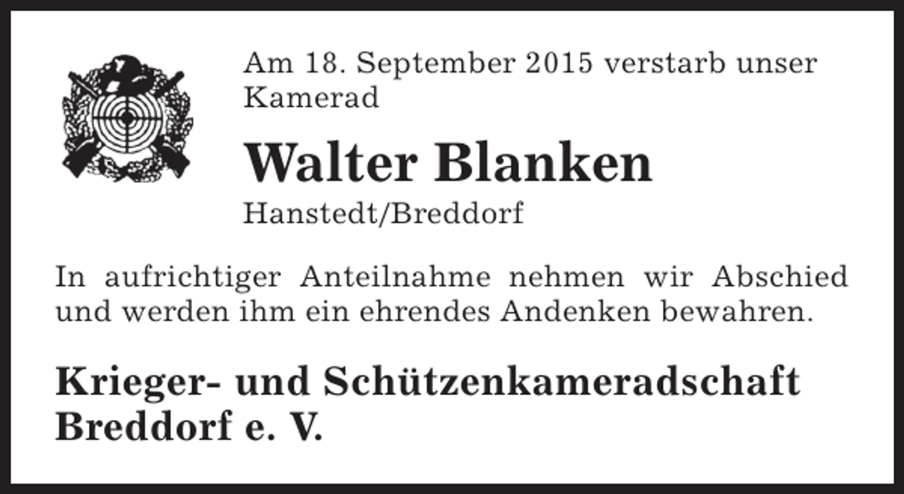 <p>Am 18. September 2015 verstarb unser<br />Kamerad</p><p>Walter Blanken<br />Hanstedt/Breddorf</p><p>In aufrichtiger Anteilnahme nehmen wir Abschied<br />und werden ihm ein ehrendes Andenken bewahren.</p><p>Krieger- und Schützenkameradschaft<br />Breddorf e. V.</p>