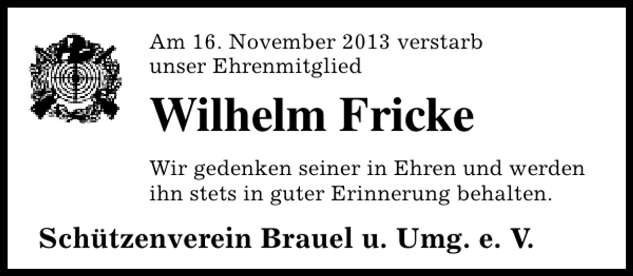 <p>Am 16. November 2013 verstarb<br />unser Ehrenmitglied</p><p>Wilhelm Fricke<br />Wir gedenken seiner in Ehren und werden<br />ihn stets in guter Erinnerung behalten.</p><p>Schützenverein Brauel u. Umg. e. V.</p>