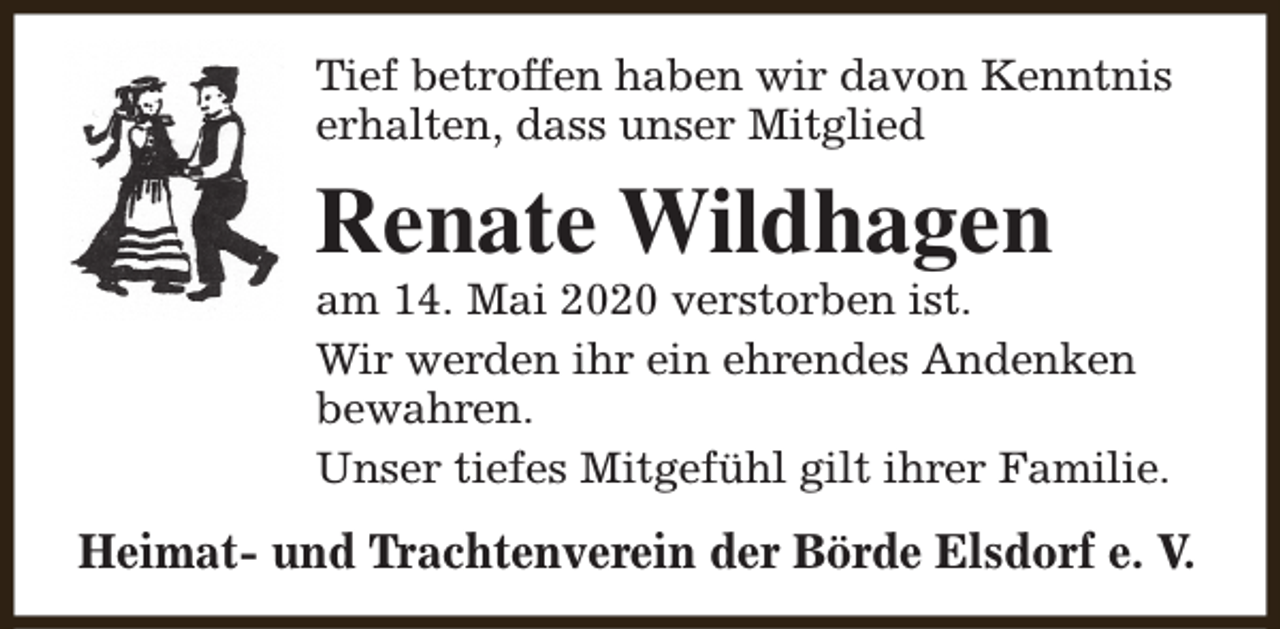 <p>Tief betroffen haben wir davon Kenntnis<br />erhalten, dass unser Mitglied</p><p>Renate Wildhagen</p><p>am 14. Mai 2020 verstorben ist.<br />Wir werden ihr ein ehrendes Andenken<br />bewahren.<br />Unser tiefes Mitgefühl gilt ihrer Familie.</p><p>Heimat- und Trachtenverein der Börde Elsdorf e. V.</p>
