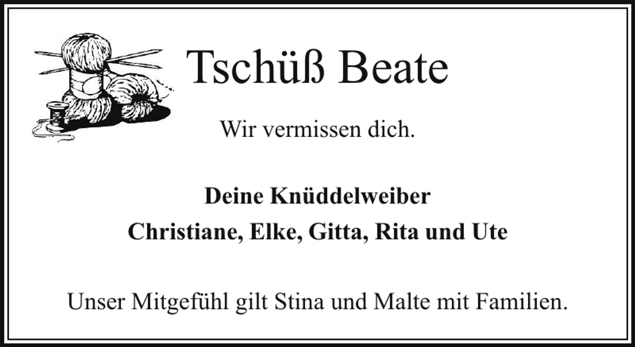 <p>Tschüß Beate<br />Wir vermissen dich.<br />Deine Knüddelweiber<br />Christiane, Elke, Gitta, Rita und Ute<br />Unser Mitgefühl gilt Stina und Malte mit Familien.</p>