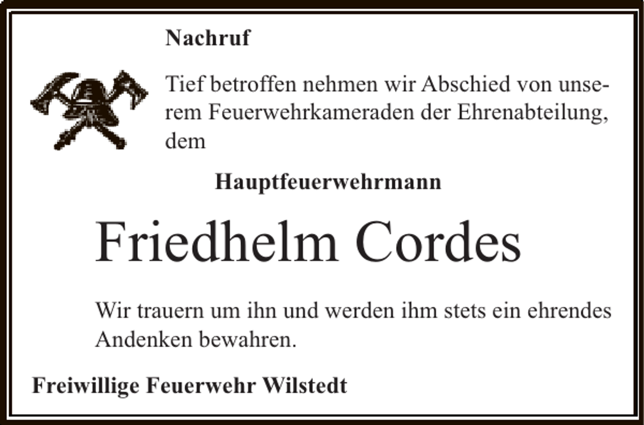 <p>Nachruf<br />Tief betroffen nehmen wir Abschied von unserem Feuerwehrkameraden der Ehrenabteilung,<br />dem<br />Hauptfeuerwehrmann</p><p>Friedhelm Cordes<br />Wir trauern um ihn und werden ihm stets ein ehrendes<br />Andenken bewahren.<br />Freiwillige Feuerwehr Wilstedt</p>