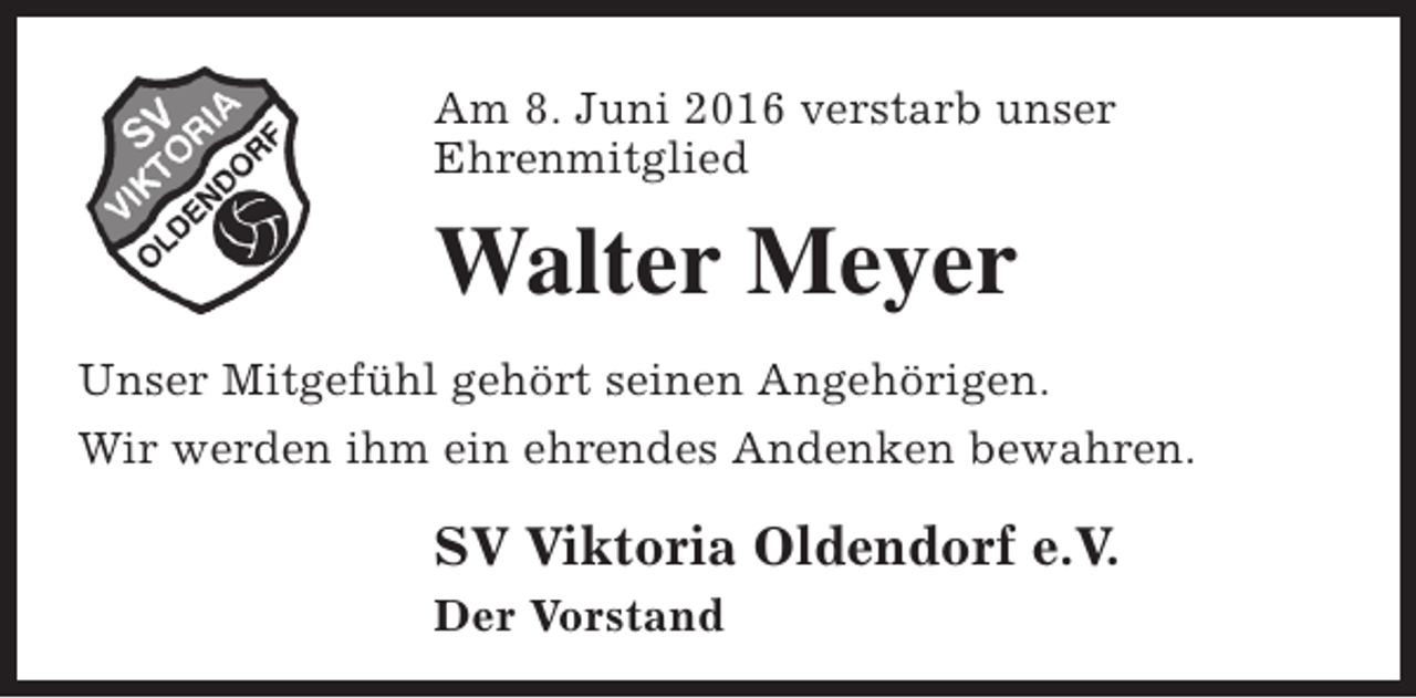<p>Am 8. Juni 2016 verstarb unser<br />Ehrenmitglied</p><p>Walter Meyer<br />Unser Mitgefühl gehört seinen Angehörigen.<br />Wir werden ihm ein ehrendes Andenken bewahren.</p><p>SV Viktoria Oldendorf e.V.<br />Der Vorstand</p>