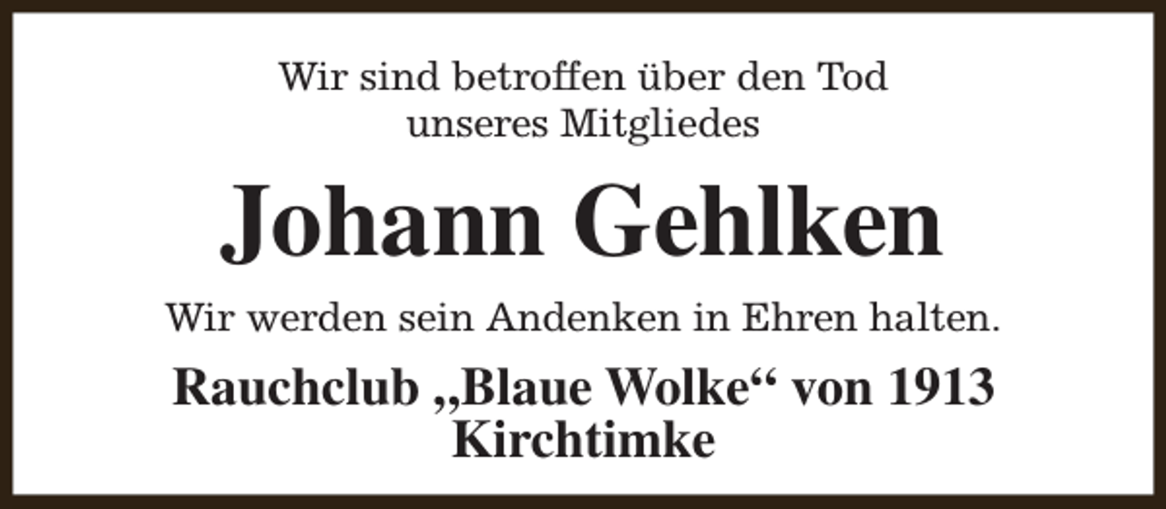 <p>Wir sind betroffen über den Tod<br />unseres Mitgliedes</p><p>Johann Gehlken<br />Wir werden sein Andenken in Ehren halten.</p><p>Rauchclub „Blaue Wolke“ von 1913<br />Kirchtimke</p>