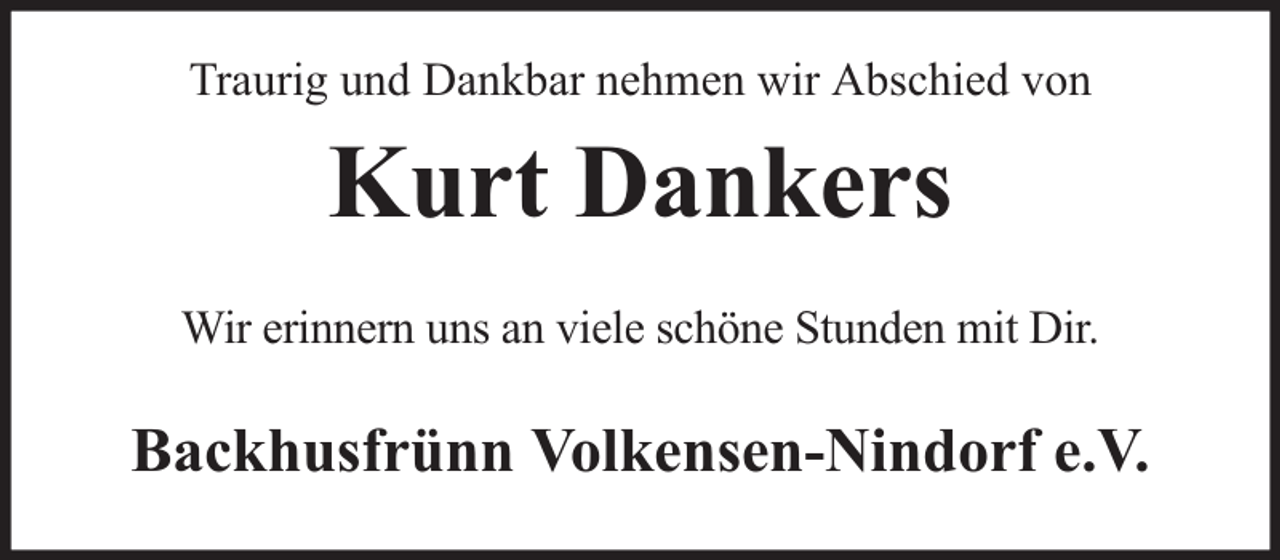 <p>Traurig und Dankbar nehmen wir Abschied von</p><p>Kurt Dankers<br />Wir erinnern uns an viele schöne Stunden mit Dir.</p><p>Backhusfrünn Volkensen-Nindorf e.V.</p>