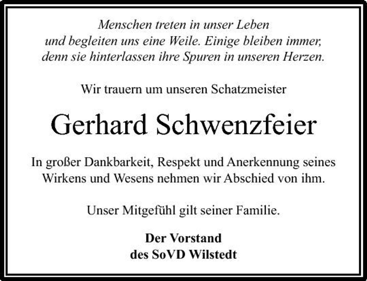 <p>Menschen treten in unser Leben und begleiten uns eine Weile. Einige bleiben immer, denn sie hinterlassen ihre Spuren in unseren Herzen. Wir trauern um unseren Schatzmeister</p><p>Gerhard Schwenzfeier<br />In großer Dankbarkeit, Respekt und Anerkennung seines Wirkens und Wesens nehmen wir Abschied von ihm. Unser Mitgefühl gilt seiner Familie. Der Vorstand des SoVD Wilstedt</p>