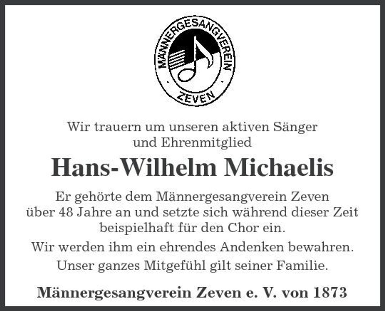 <p>Wir trauern um unseren aktiven Sänger und Ehrenmitglied</p><p>Hans-Wilhelm Michaelis<br />Er gehörte dem Männergesangverein Zeven über 48 Jahre an und setzte sich während dieser Zeit beispielhaft für den Chor ein. Wir werden ihm ein ehrendes Andenken bewahren. Unser ganzes Mitgefühl gilt seiner Familie.</p><p>Männergesangverein Zeven e. V. von 1873</p>