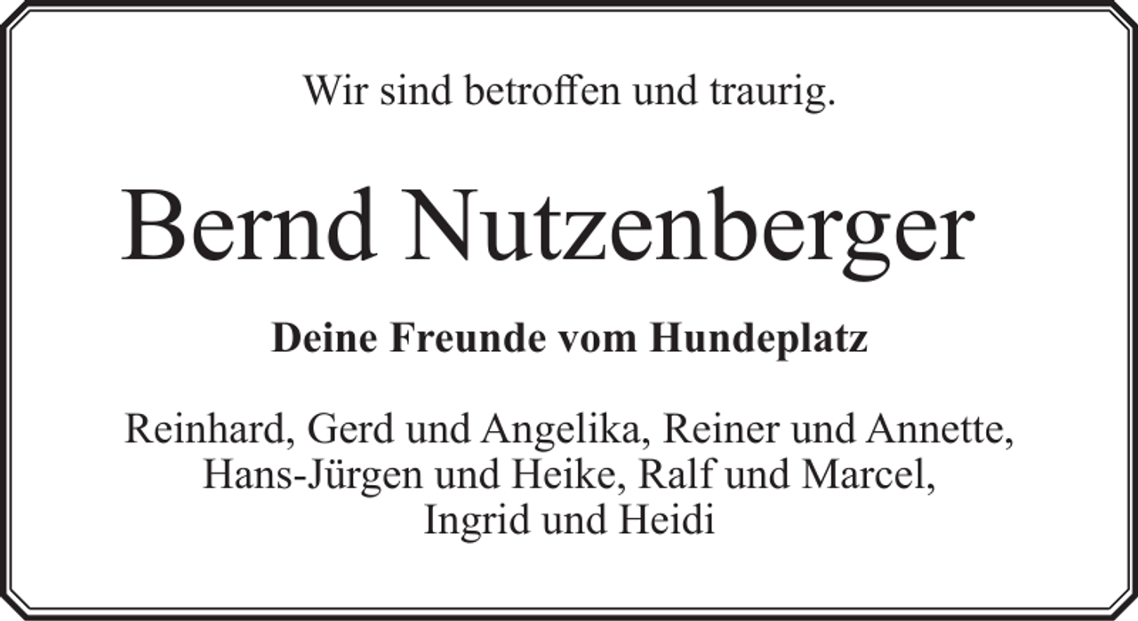 <p>Wir sind betroffen und traurig.</p><p>Bernd Nutzenberger<br />Deine Freunde vom Hundeplatz<br />Reinhard, Gerd und Angelika, Reiner und Annette,<br />Hans-Jürgen und Heike, Ralf und Marcel,<br />Ingrid und Heidi</p>