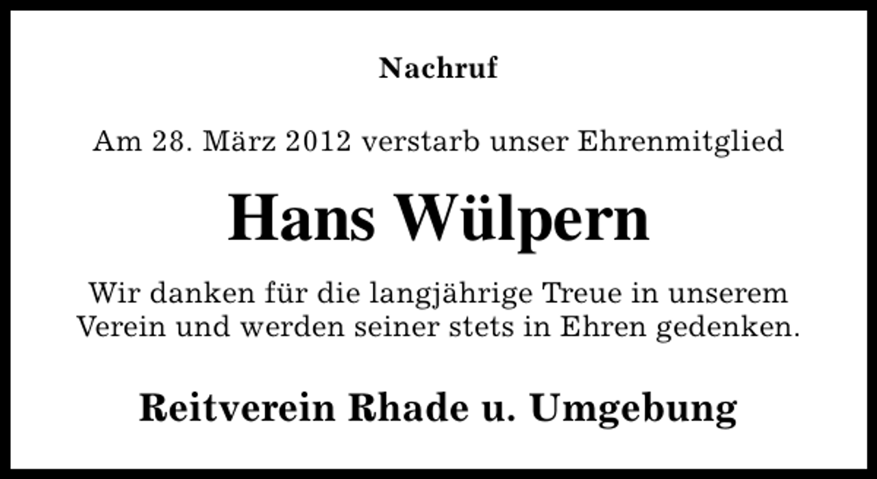 <p>Nachruf<br />Am 28. März 2012 verstarb unser Ehrenmitglied</p><p>Hans Wülpern<br />Wir danken für die langjährige Treue in unserem<br />Verein und werden seiner stets in Ehren gedenken.</p><p>Reitverein Rhade u. Umgebung</p>