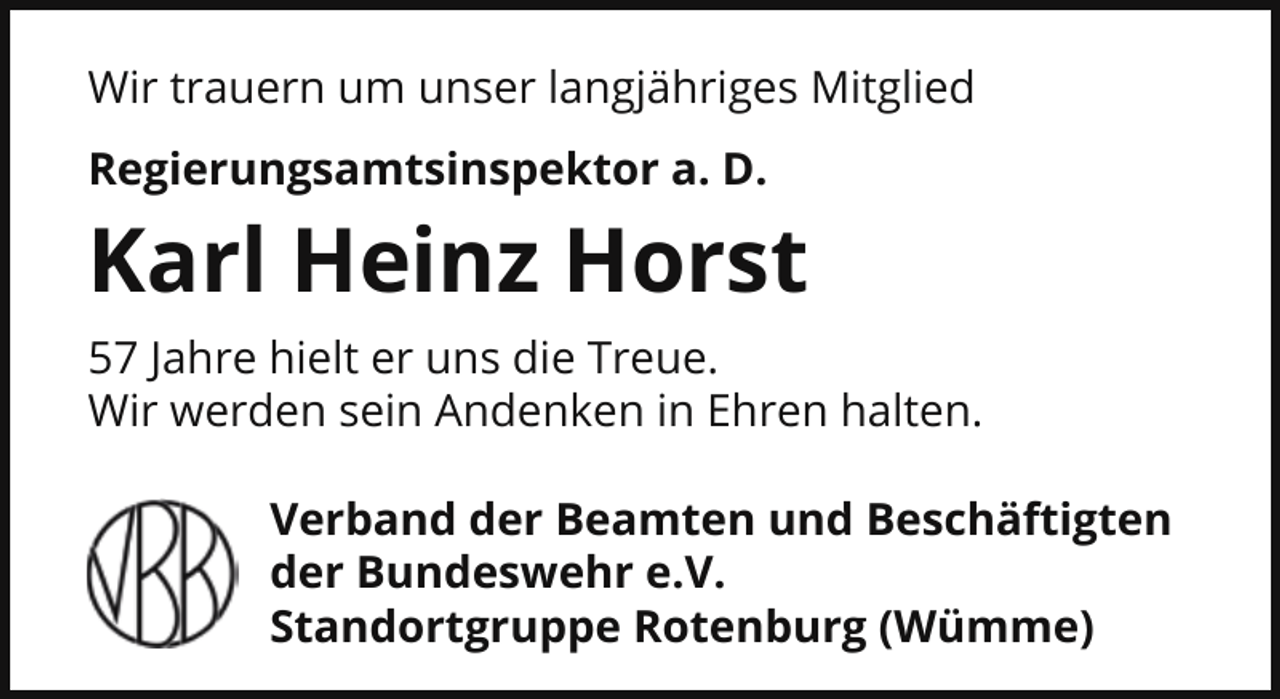 <p>Wir trauern um unser langjähriges Mitglied<br />Regierungsamtsinspektor a. D.</p><p>Karl Heinz Horst<br />57 Jahre hielt er uns die Treue.<br />Wir werden sein Andenken in Ehren halten.<br />Verband der Beamten und Beschäftigten<br />der Bundeswehr e.V.<br />Standortgruppe Rotenburg (Wümme)</p>