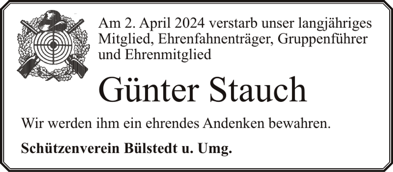 <p>Am 2. April 2024 verstarb unser langjähriges<br />Mitglied, Ehrenfahnenträger, Gruppenführer<br />und Ehrenmitglied</p><p>Günter Stauch</p><p>Wir werden ihm ein ehrendes Andenken bewahren.<br />Schützenverein Bülstedt u. Umg.</p>