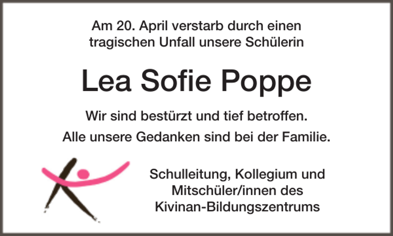 <p>Am 20. April verstarb durch einen<br />tragischen Unfall unsere Schülerin</p><p>Lea Soﬁe Poppe<br />Wir sind bestürzt und tief betroffen.<br />Alle unsere Gedanken sind bei der Familie.<br />Schulleitung, Kollegium und<br />Mitschüler/innen des<br />Kivinan-Bildungszentrums</p>