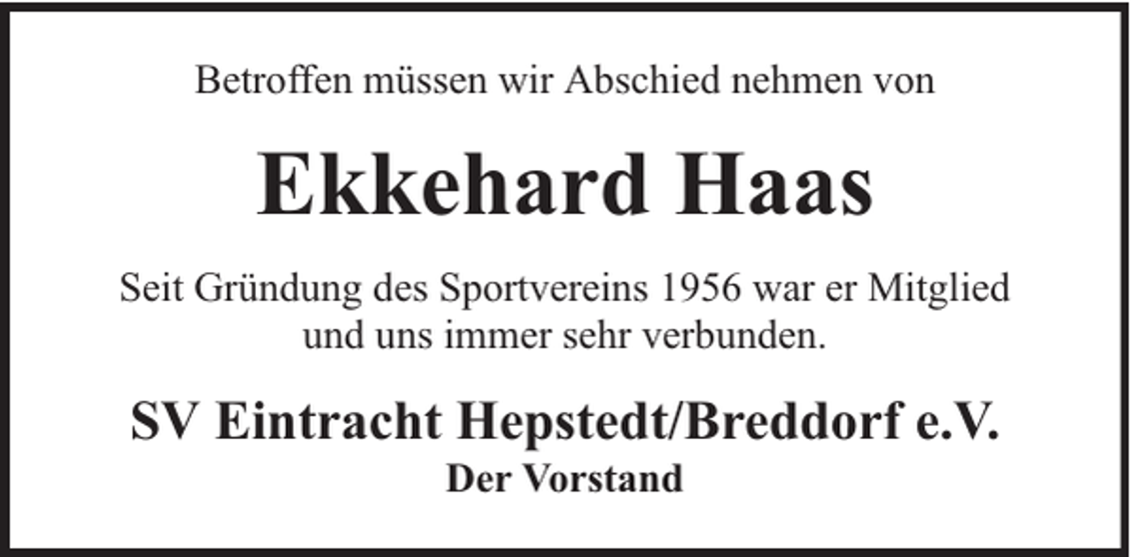<p>Betroffen müssen wir Abschied nehmen von</p><p>Ekkehard Haas<br />Seit Gründung des Sportvereins 1956 war er Mitglied<br />und uns immer sehr verbunden.</p><p>SV Eintracht Hepstedt/Breddorf e.V.<br />Der Vorstand</p>