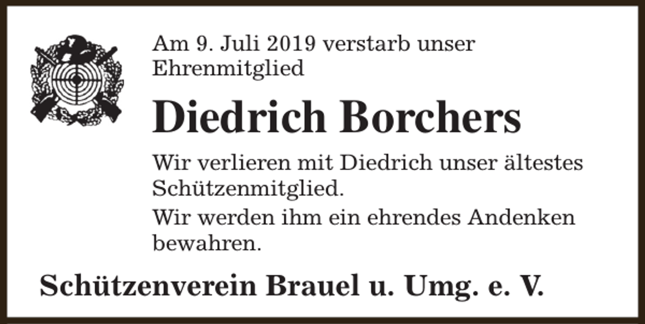 <p>Am 9. Juli 2019 verstarb unser<br />Ehrenmitglied</p><p>Diedrich Borchers<br />Wir verlieren mit Diedrich unser ältestes<br />Schützenmitglied.<br />Wir werden ihm ein ehrendes Andenken<br />bewahren.</p><p>Schützenverein Brauel u. Umg. e. V.</p>