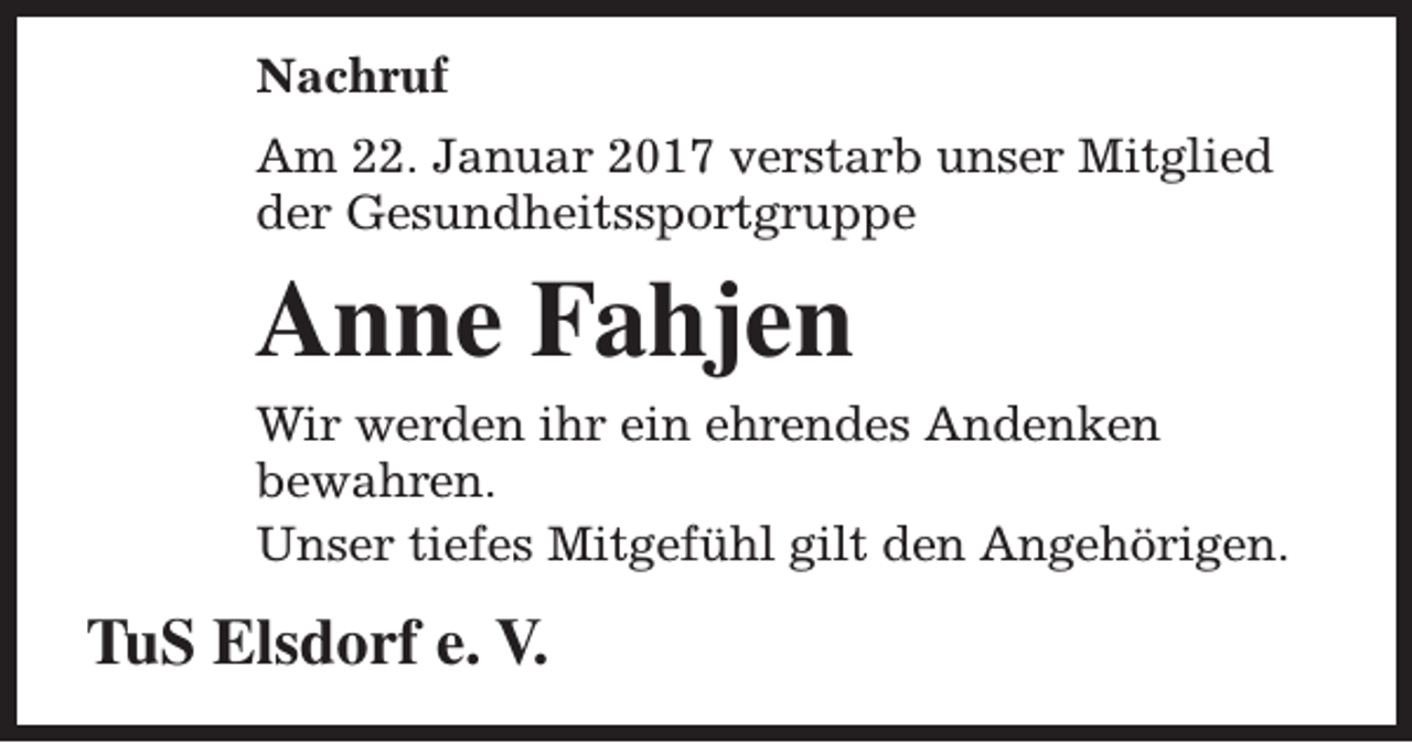 <p>Nachruf<br />Am 22. Januar 2017 verstarb unser Mitglied<br />der Gesundheitssportgruppe</p><p>Anne Fahjen<br />Wir werden ihr ein ehrendes Andenken<br />bewahren.<br />Unser tiefes Mitgefühl gilt den Angehörigen.</p><p>TuS Elsdorf e. V.</p>