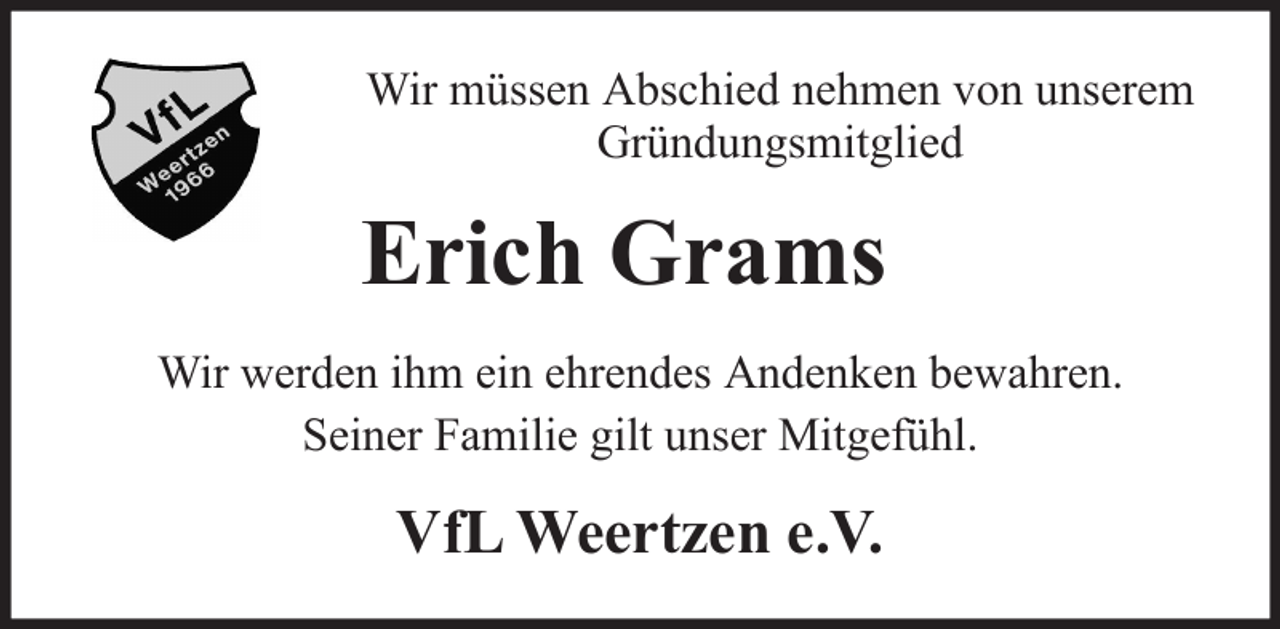 <p>Wir müssen Abschied nehmen von unserem<br />Gründungsmitglied</p><p>Erich Grams<br />Wir werden ihm ein ehrendes Andenken bewahren.<br />Seiner Familie gilt unser Mitgefühl.</p><p>VfL Weertzen e.V.</p>