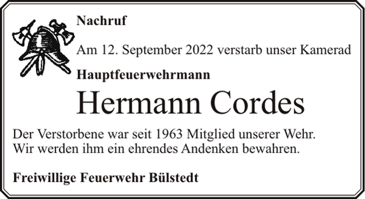 <p>Nachruf<br />Am 12. September 2022 verstarb unser Kamerad<br />Hauptfeuerwehrmann</p><p>Hermann Cordes</p><p>Der Verstorbene war seit 1963 Mitglied unserer Wehr.<br />Wir werden ihm ein ehrendes Andenken bewahren.<br />Freiwillige Feuerwehr Bülstedt</p>